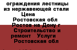 ограждения,лестницы из нержавеющей стали › Цена ­ 3 000 - Ростовская обл., Ростов-на-Дону г. Строительство и ремонт » Услуги   . Ростовская обл.